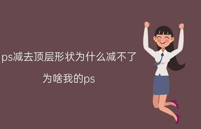 ps减去顶层形状为什么减不了 为啥我的ps 里面没有减去顶层工具栏？